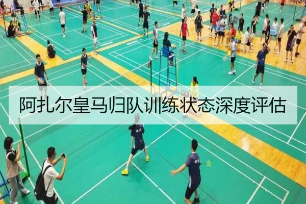 阿扎尔皇马归队训练状态深度评估